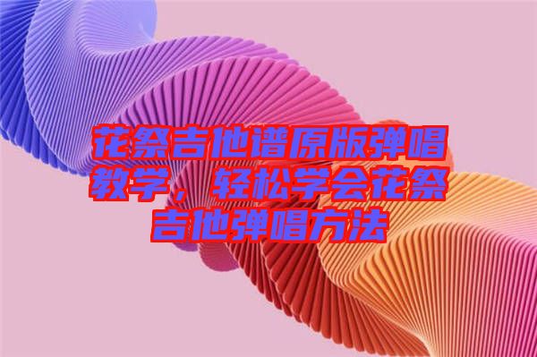 花祭吉他譜原版彈唱教學，輕松學會花祭吉他彈唱方法