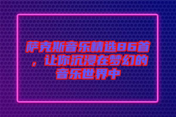 薩克斯音樂精選86首，讓你沉浸在夢幻的音樂世界中
