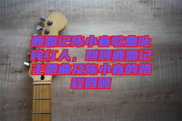 鹿鼎記陳小春歌曲叱咤紅人，回顧鹿鼎記主題曲及陳小春的路程回顧