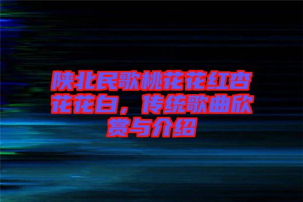 陜北民歌桃花花紅杏花花白，傳統歌曲欣賞與介紹