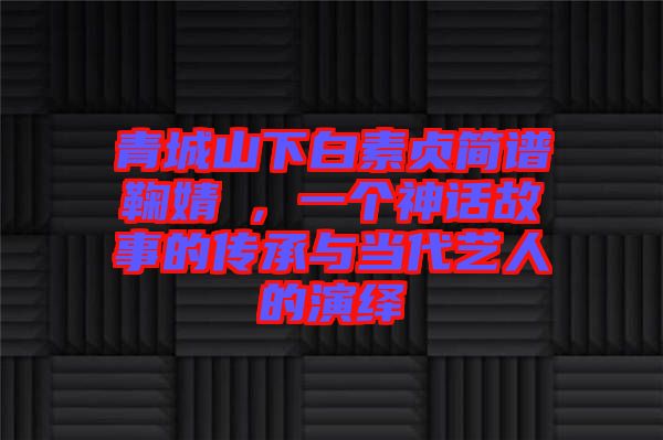 青城山下白素貞簡譜鞠婧祎，一個神話故事的傳承與當代藝人的演繹