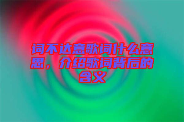 詞不達(dá)意歌詞什么意思，介紹歌詞背后的含義