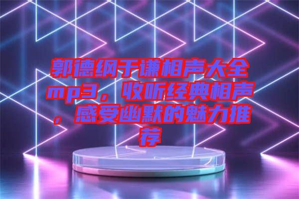 郭德綱于謙相聲大全mp3，收聽經典相聲，感受幽默的魅力推薦