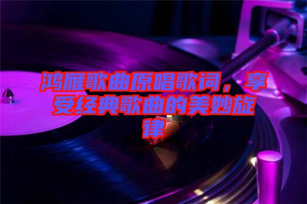 鴻雁歌曲原唱歌詞，享受經典歌曲的美妙旋律