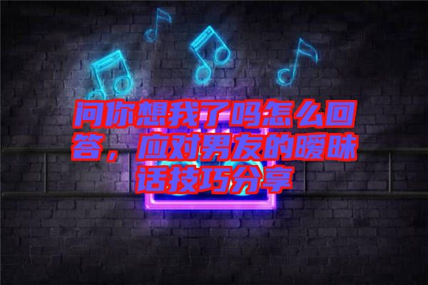 問你想我了嗎怎么回答，應(yīng)對(duì)男友的曖昧話技巧分享