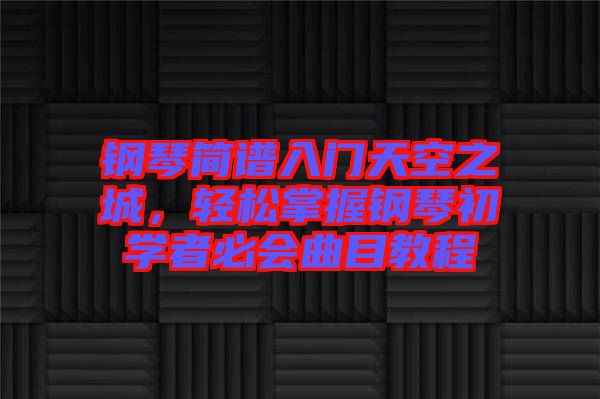 鋼琴簡譜入門天空之城，輕松掌握鋼琴初學者必會曲目教程