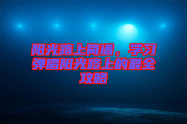陽光路上簡譜，學習彈唱陽光路上的最全攻略
