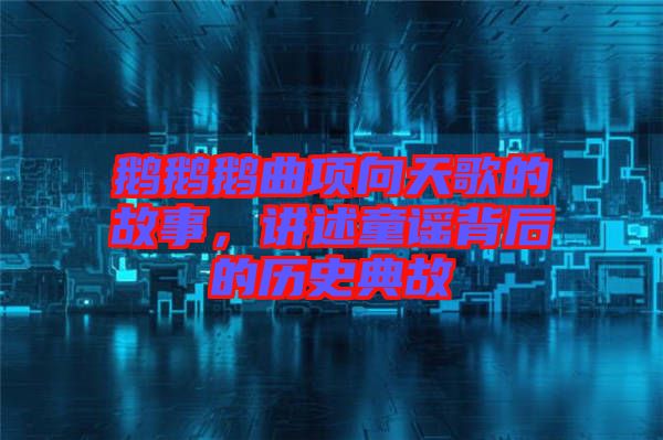 鵝鵝鵝曲項向天歌的故事，講述童謠背后的歷史典故