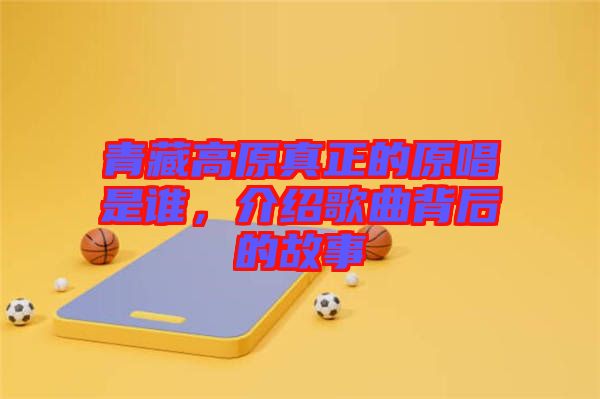 青藏高原真正的原唱是誰，介紹歌曲背后的故事