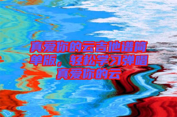 真愛你的云吉他譜簡單版，輕松學習彈唱真愛你的云