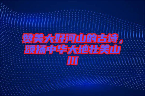 贊美大好河山的古詩，頌揚中華大地壯美山川