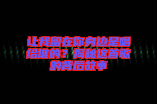 讓我留在你身邊是唱給誰的？揭秘這首歌的背后故事