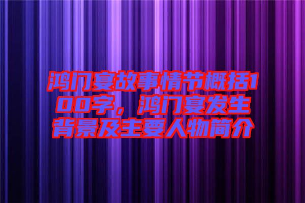 鴻門宴故事情節(jié)概括100字，鴻門宴發(fā)生背景及主要人物簡(jiǎn)介