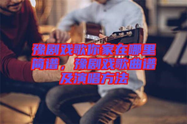 豫劇戲歌你家在哪里簡譜，豫劇戲歌曲譜及演唱方法