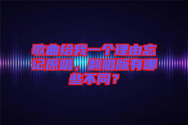 歌曲給我一個理由忘記原唱，翻唱版有哪些不同？