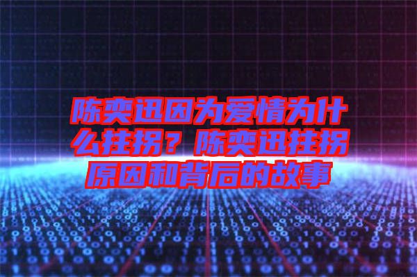 陳奕迅因為愛情為什么拄拐？陳奕迅拄拐原因和背后的故事