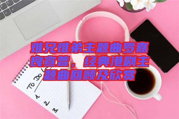 難兄難弟主題曲羅嘉良宣萱，經典港劇主題曲回顧及欣賞