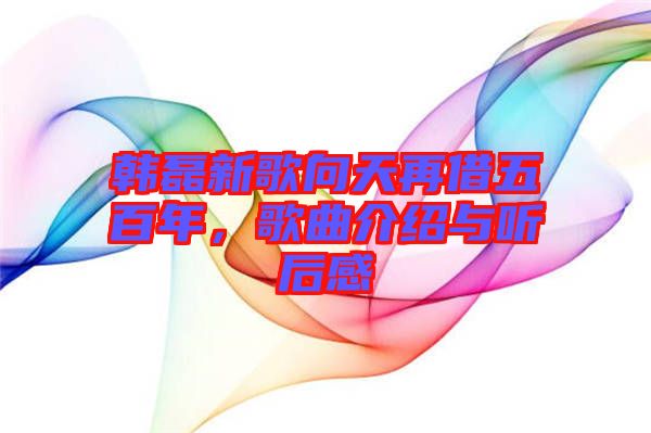 韓磊新歌向天再借五百年，歌曲介紹與聽后感