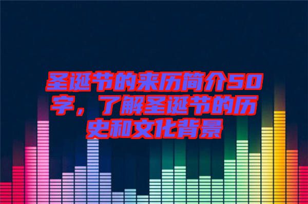 圣誕節(jié)的來歷簡介50字，了解圣誕節(jié)的歷史和文化背景