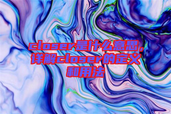 closer是什么意思，詳解closer的定義和用法