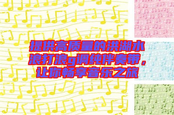 提供高質量的洪湖水浪打浪g調純伴奏帶，讓你暢享音樂之旅