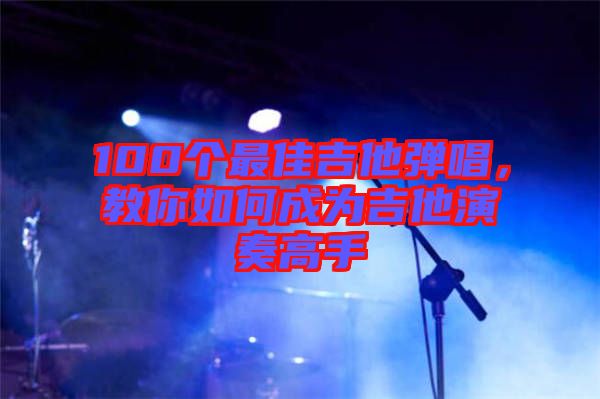 100個最佳吉他彈唱，教你如何成為吉他演奏高手