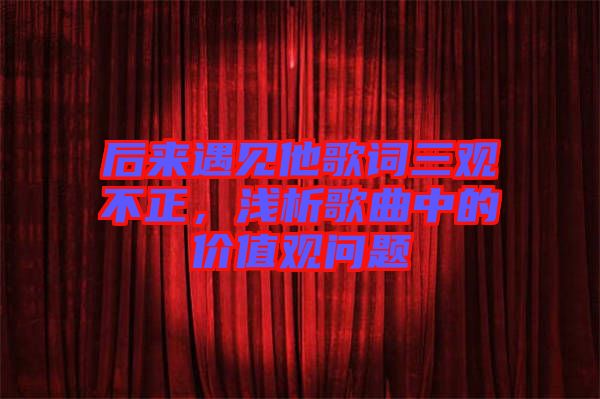 后來遇見他歌詞三觀不正，淺析歌曲中的價值觀問題
