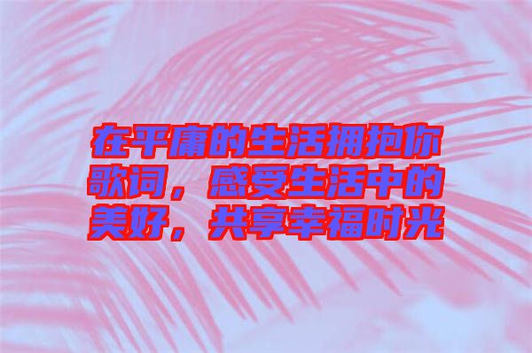 在平庸的生活擁抱你歌詞，感受生活中的美好，共享幸福時(shí)光