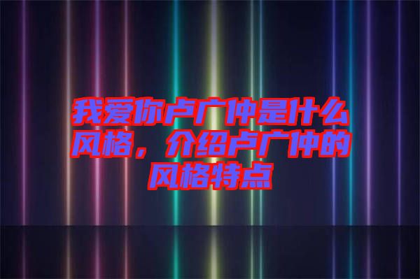 我愛(ài)你盧廣仲是什么風(fēng)格，介紹盧廣仲的風(fēng)格特點(diǎn)