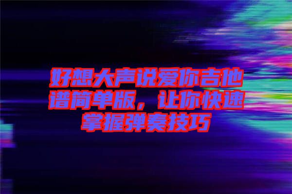好想大聲說愛你吉他譜簡單版，讓你快速掌握彈奏技巧