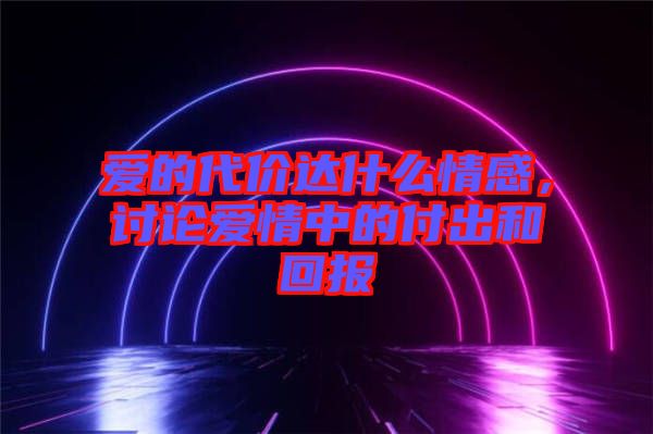 愛的代價達什么情感，討論愛情中的付出和回報