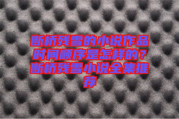 斷橋殘雪的小說作品時間順序是怎樣的？斷橋殘雪小說全集推薦