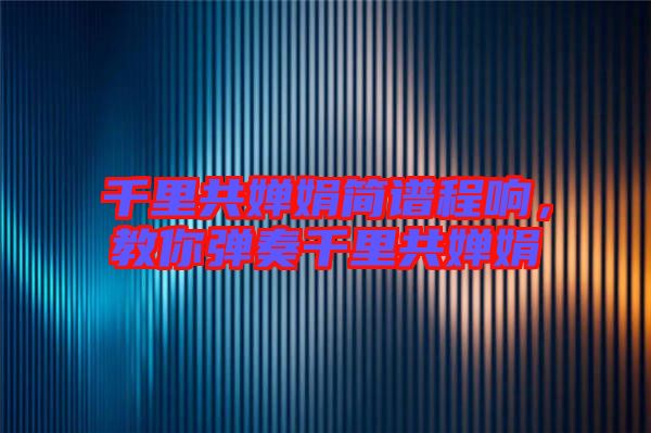 千里共嬋娟簡譜程響，教你彈奏千里共嬋娟