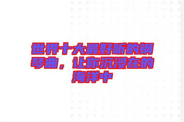 世界十大最好聽的鋼琴曲，讓你沉浸在的海洋中