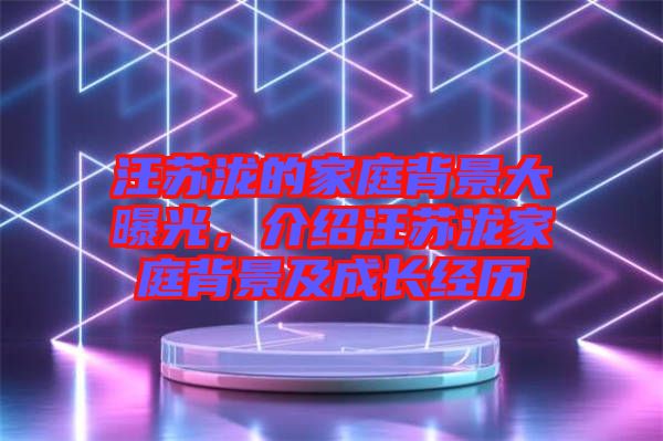汪蘇瀧的家庭背景大曝光，介紹汪蘇瀧家庭背景及成長經歷