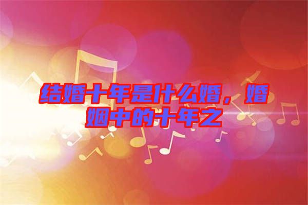 結婚十年是什么婚，婚姻中的十年之