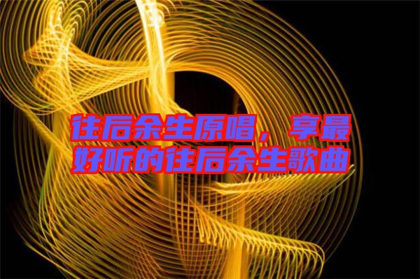 往后余生原唱，享最好聽的往后余生歌曲