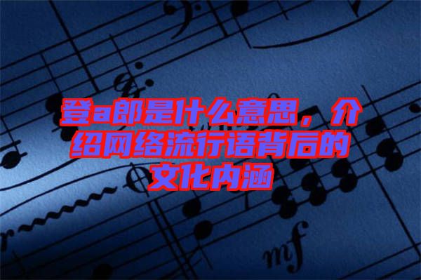 登a郎是什么意思，介紹網絡流行語背后的文化內涵