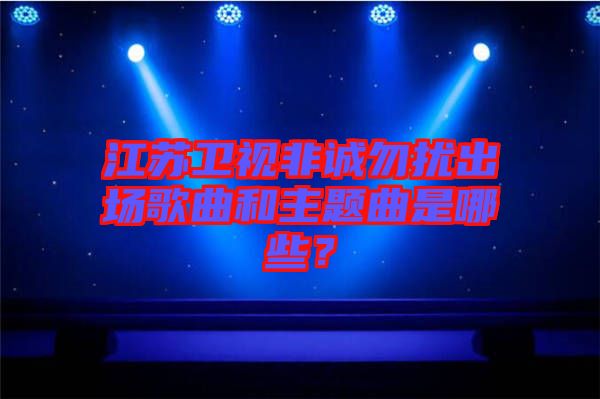 江蘇衛視非誠勿擾出場歌曲和主題曲是哪些？