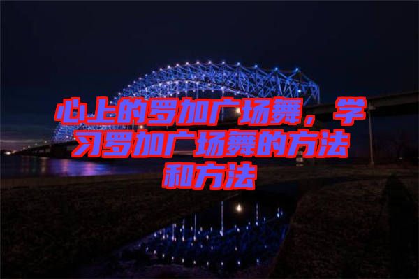 心上的羅加廣場舞，學習羅加廣場舞的方法和方法