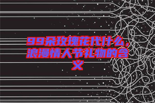 99朵玫瑰花代什么，浪漫情人節禮物的含義