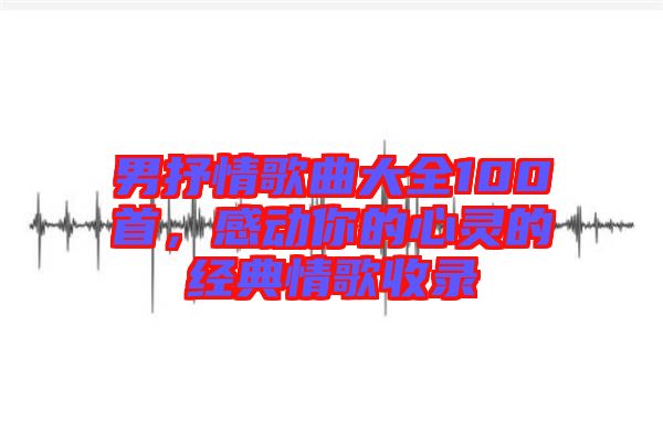 男抒情歌曲大全100首，感動你的心靈的經典情歌收錄