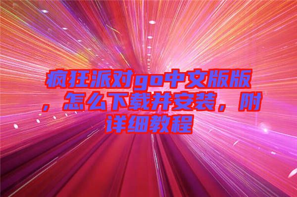 瘋狂派對(duì)go中文版版，怎么下載并安裝，附詳細(xì)教程