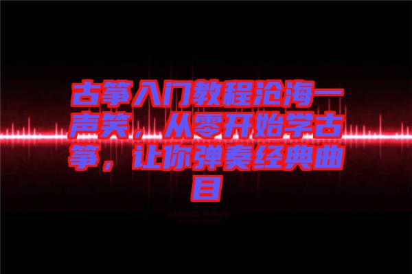 古箏入門教程滄海一聲笑，從零開始學古箏，讓你彈奏經典曲目
