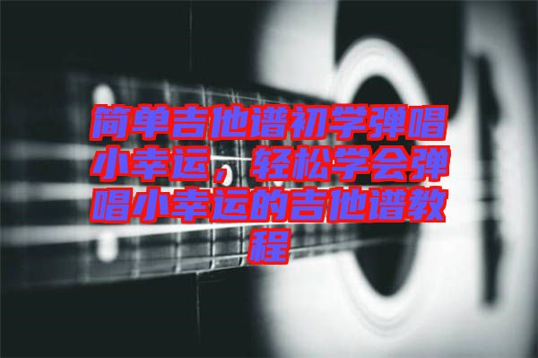 簡(jiǎn)單吉他譜初學(xué)彈唱小幸運(yùn)，輕松學(xué)會(huì)彈唱小幸運(yùn)的吉他譜教程
