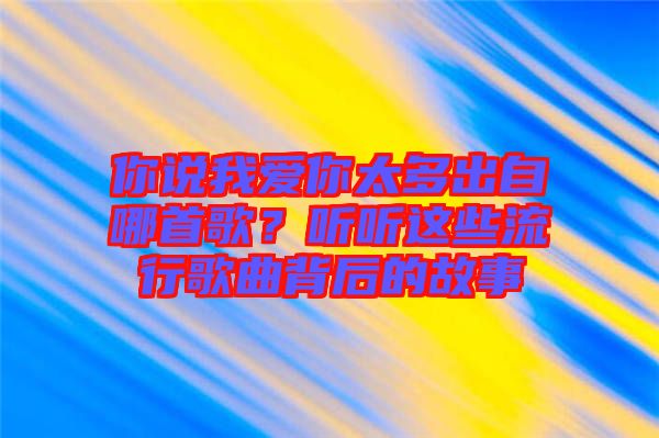 你說我愛你太多出自哪首歌？聽聽這些流行歌曲背后的故事
