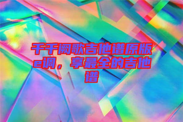千千闕歌吉他譜原版e調，享最全的吉他譜