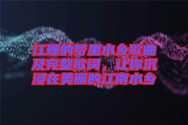 江珊的夢里水鄉(xiāng)歌曲及完整歌詞，讓你沉浸在美麗的江南水鄉(xiāng)