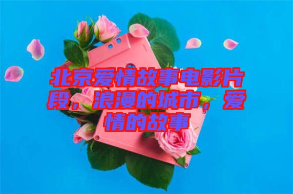 北京愛情故事電影片段，浪漫的城市，愛情的故事
