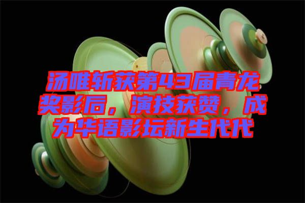 湯唯斬獲第43屆青龍獎影后，演技獲贊，成為華語影壇新生代代